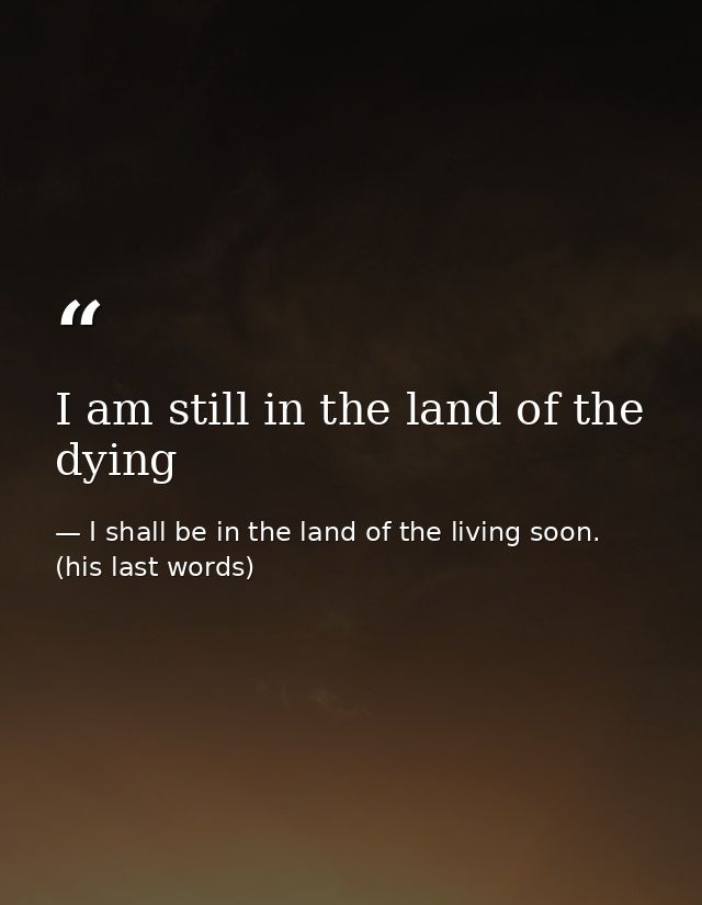 I am still in the land of the dying — I shall be in the land of the living soon. (his last words)