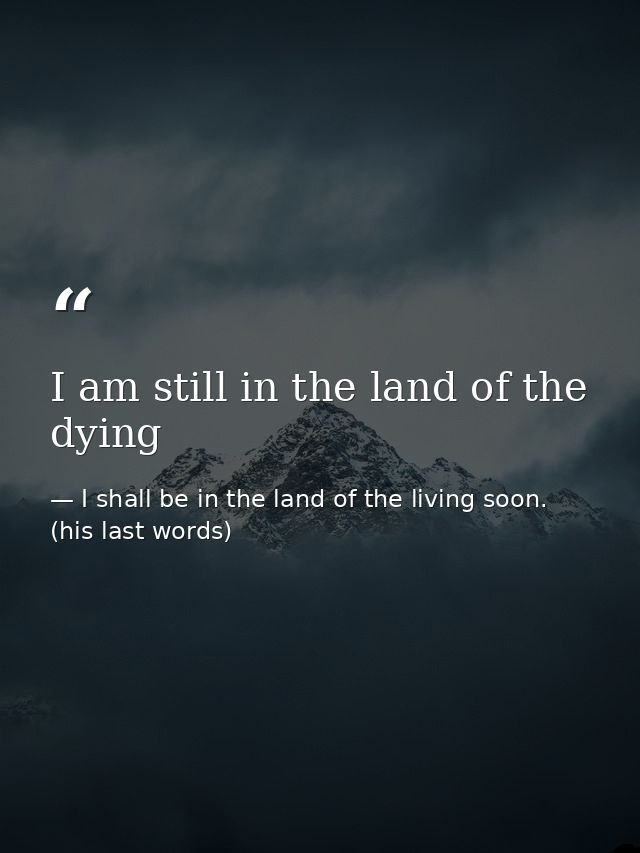 I am still in the land of the dying — I shall be in the land of the living soon. (his last words)