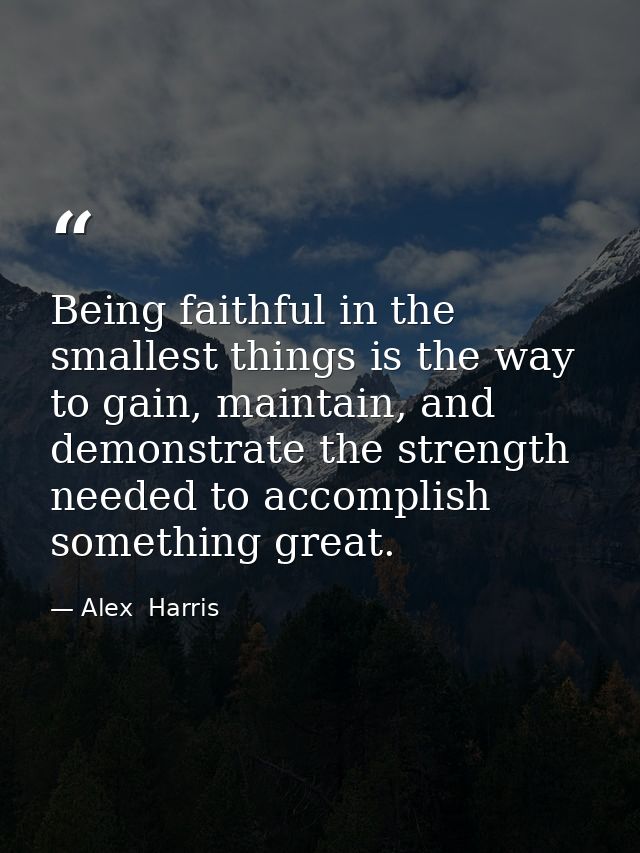 Being faithful in the smallest things is the way to gain, maintain, and demonstrate the strength needed to accomplish so — Alex  Harris