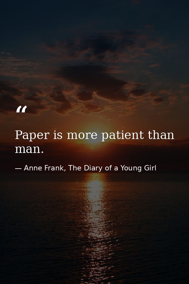 Paper is more patient than man. — Anne Frank, The Diary of a Young Girl