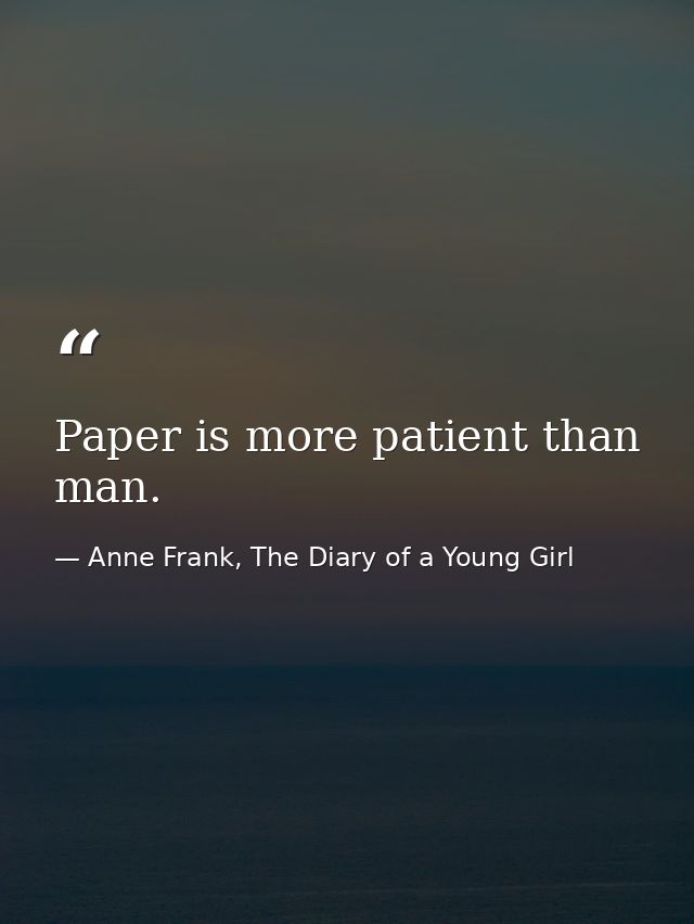 Paper is more patient than man. — Anne Frank, The Diary of a Young Girl