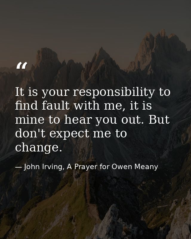 It is your responsibility to find fault with me, it is mine to hear you out. But don't expect me to change. — John Irving, A Prayer for Owen Meany