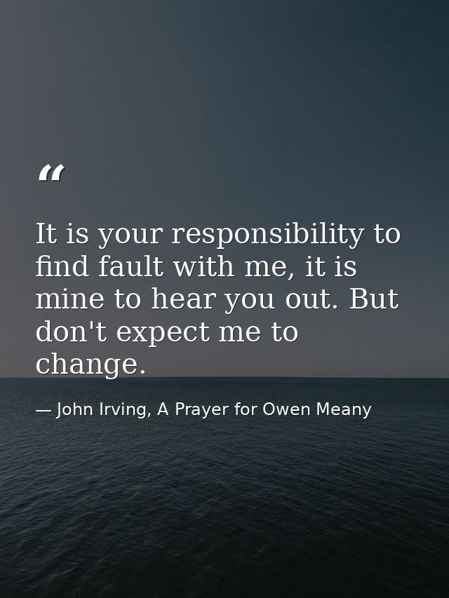 It is your responsibility to find fault with me, it is mine to hear you out. But don't expect me to change. — John Irving, A Prayer for Owen Meany