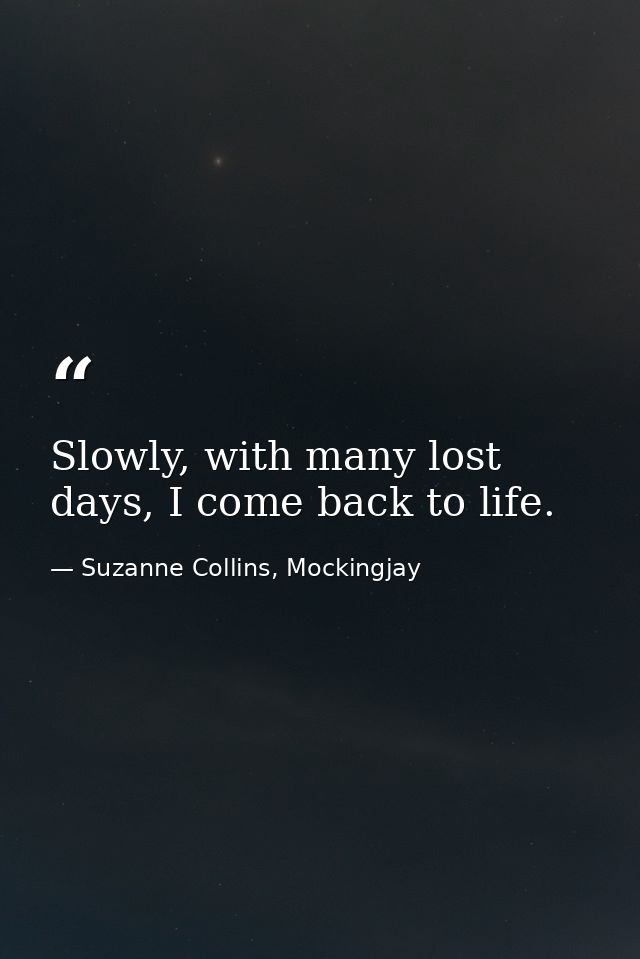 Slowly, with many lost days, I come back to life. — Suzanne Collins, Mockingjay