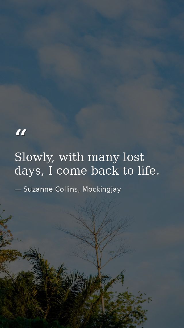 Slowly, with many lost days, I come back to life. — Suzanne Collins, Mockingjay