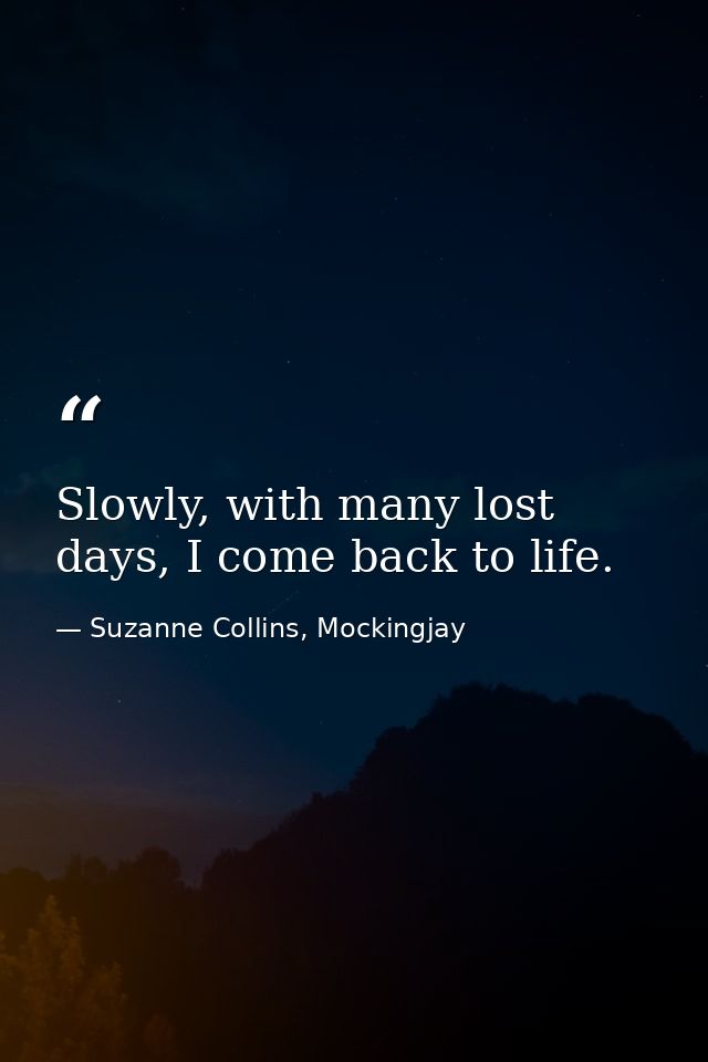 Slowly, with many lost days, I come back to life. — Suzanne Collins, Mockingjay