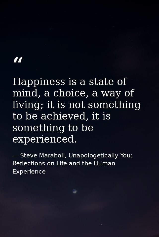 Happiness is a state of mind, a choice, a way of living; it is not something to be achieved, it is something to be exper — Steve Maraboli, Unapologetically You: Reflections on Life and the Human Experience