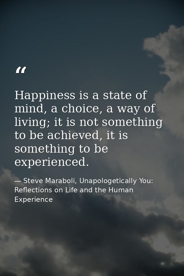 Happiness is a state of mind, a choice, a way of living; it is not something to be achieved, it is something to be exper — Steve Maraboli, Unapologetically You: Reflections on Life and the Human Experience
