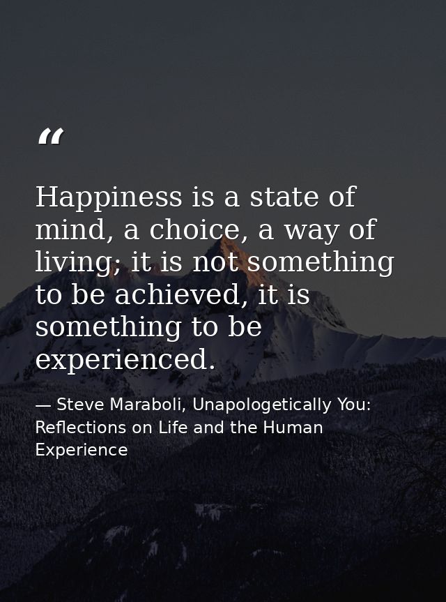 Happiness is a state of mind, a choice, a way of living; it is not something to be achieved, it is something to be exper — Steve Maraboli, Unapologetically You: Reflections on Life and the Human Experience