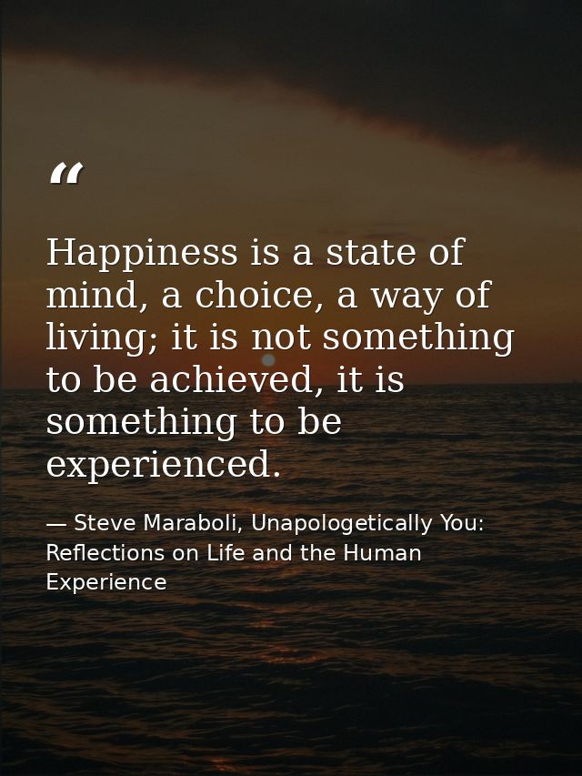 Happiness is a state of mind, a choice, a way of living; it is not something to be achieved, it is something to be exper — Steve Maraboli, Unapologetically You: Reflections on Life and the Human Experience