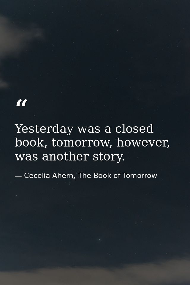Yesterday was a closed book, tomorrow, however, was another story. — Cecelia Ahern, The Book of Tomorrow