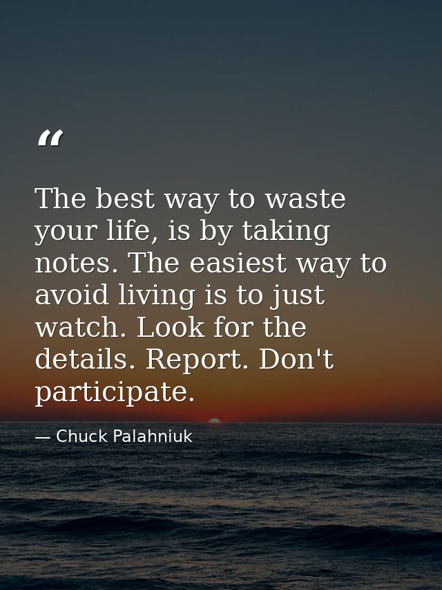 The best way to waste your life, is by taking notes. The easiest way to avoid living is to just watch. Look for the deta — Chuck Palahniuk