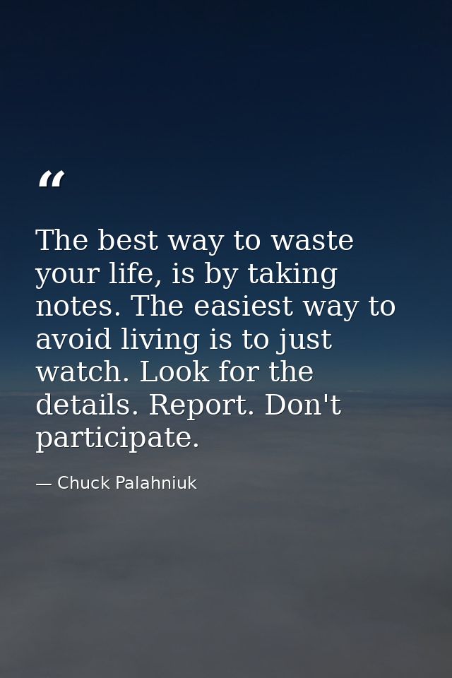 The best way to waste your life, is by taking notes. The easiest way to avoid living is to just watch. Look for the deta — Chuck Palahniuk