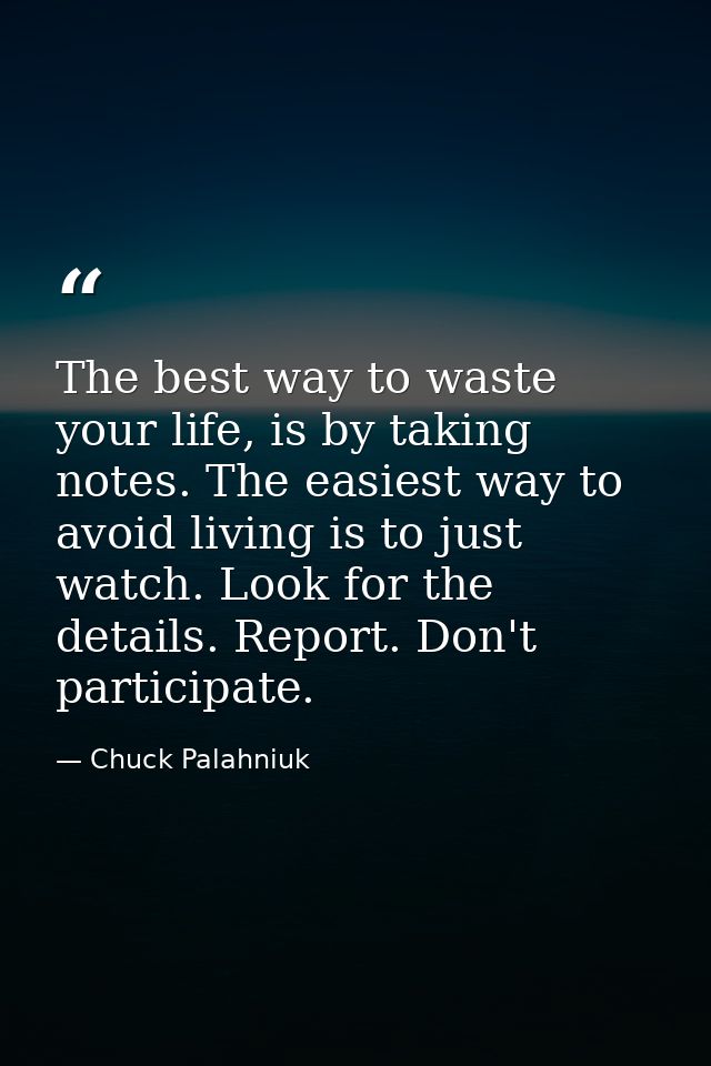 The best way to waste your life, is by taking notes. The easiest way to avoid living is to just watch. Look for the deta — Chuck Palahniuk