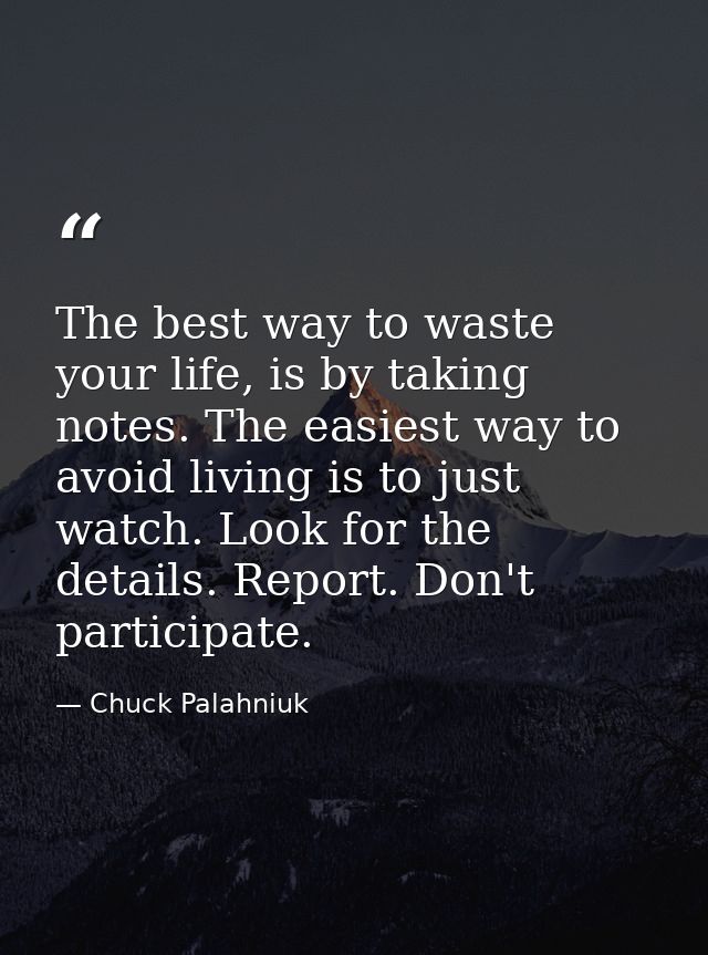 The best way to waste your life, is by taking notes. The easiest way to avoid living is to just watch. Look for the deta — Chuck Palahniuk