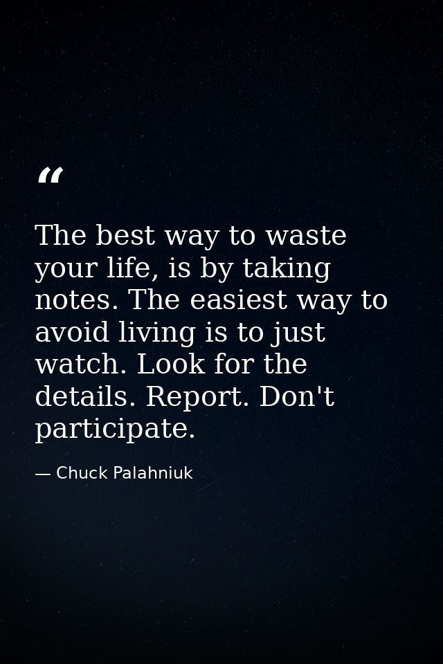 The best way to waste your life, is by taking notes. The easiest way to avoid living is to just watch. Look for the deta — Chuck Palahniuk