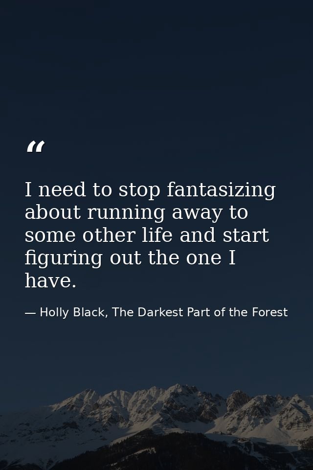 I need to stop fantasizing about running away to some other life and start figuring out the one I have. — Holly Black, The Darkest Part of the Forest