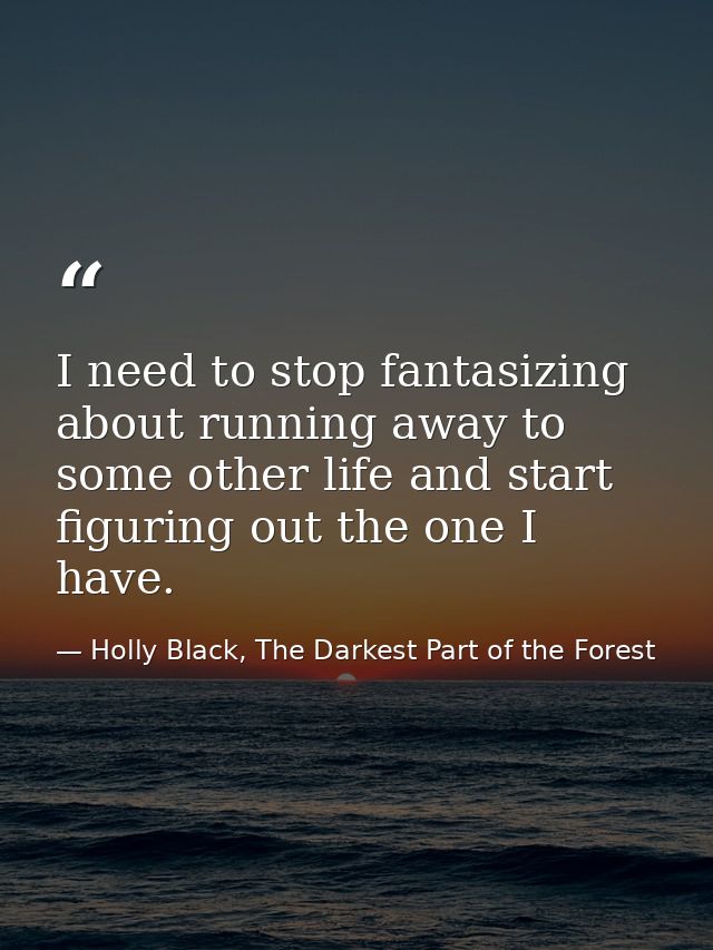 I need to stop fantasizing about running away to some other life and start figuring out the one I have. — Holly Black, The Darkest Part of the Forest