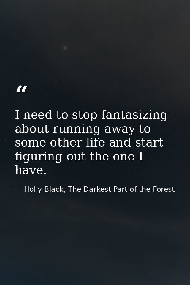 I need to stop fantasizing about running away to some other life and start figuring out the one I have. — Holly Black, The Darkest Part of the Forest
