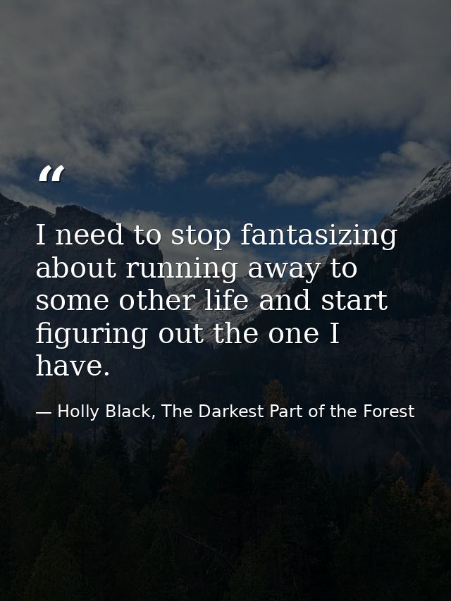 I need to stop fantasizing about running away to some other life and start figuring out the one I have. — Holly Black, The Darkest Part of the Forest