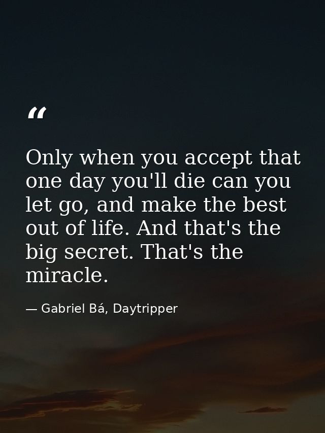 Only when you accept that one day you'll die can you let go, and make the best out of life. And that's the big secret. T — Gabriel Bá, Daytripper