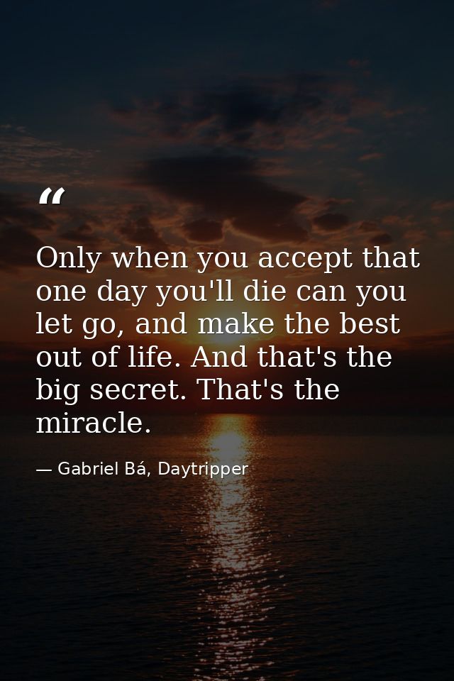 Only when you accept that one day you'll die can you let go, and make the best out of life. And that's the big secret. T — Gabriel Bá, Daytripper