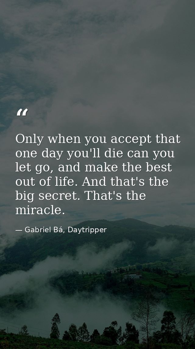 Only when you accept that one day you'll die can you let go, and make the best out of life. And that's the big secret. T — Gabriel Bá, Daytripper