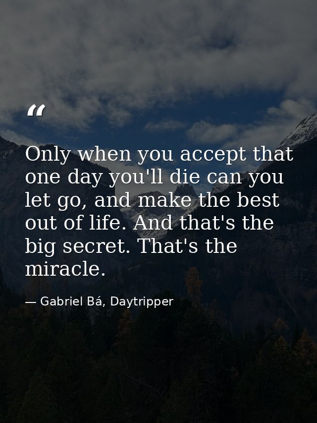 Only when you accept that one day you'll die can you let go, and make the best out of life. And that's the big secret. T — Gabriel Bá, Daytripper