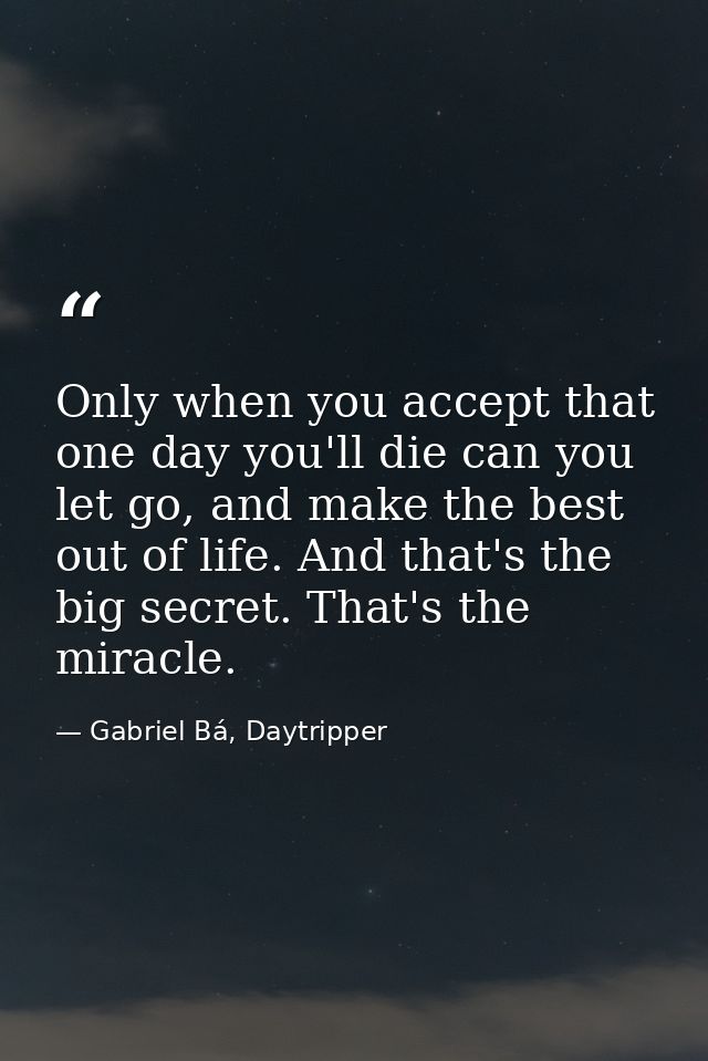 Only when you accept that one day you'll die can you let go, and make the best out of life. And that's the big secret. T — Gabriel Bá, Daytripper