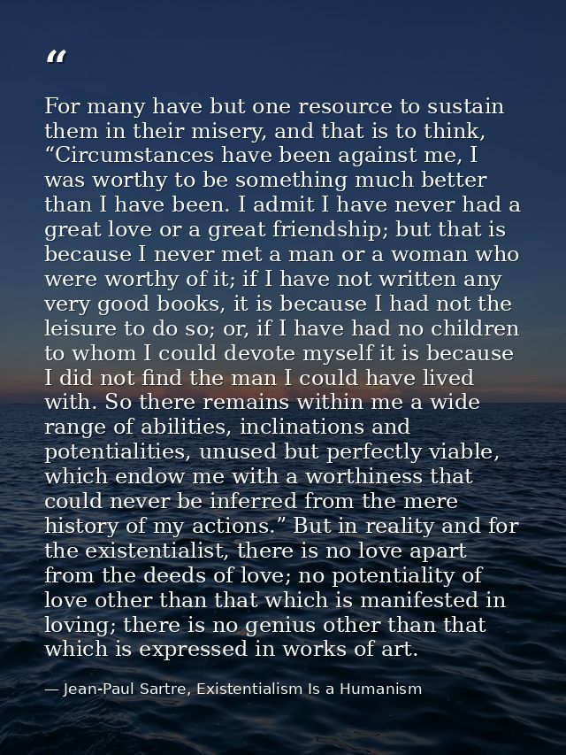 For many have but one resource to sustain them in their misery, and that is to think, “Circumstances have been against m — Jean-Paul Sartre, Existentialism Is a Humanism