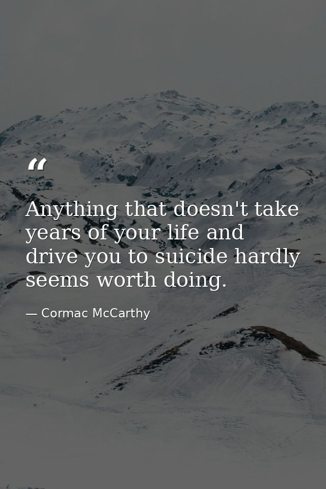 Anything that doesn't take years of your life and drive you to suicide hardly seems worth doing. — Cormac McCarthy
