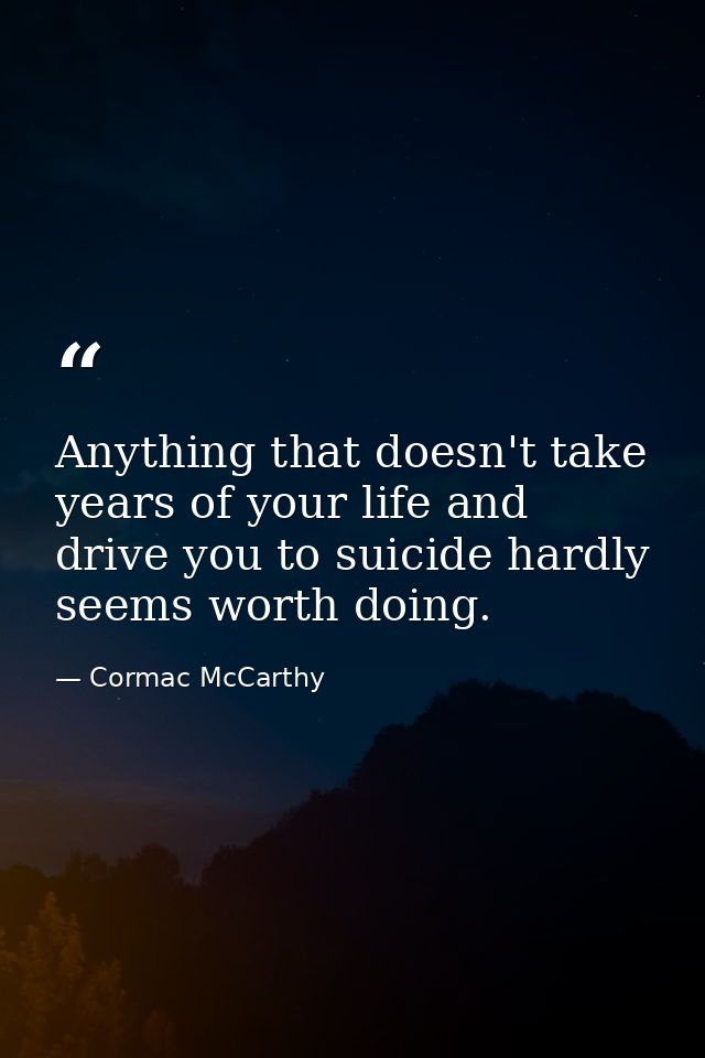 Anything that doesn't take years of your life and drive you to suicide hardly seems worth doing. — Cormac McCarthy