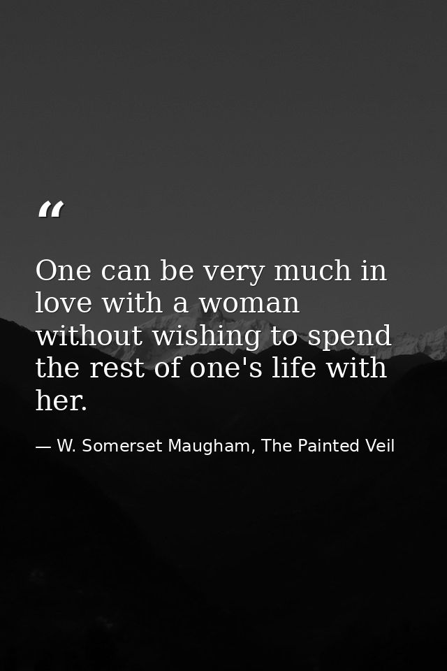 One can be very much in love with a woman without wishing to spend the rest of one's life with her. — W. Somerset Maugham, The Painted Veil