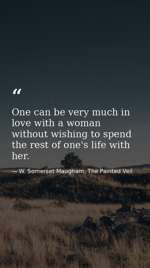 One can be very much in love with a woman without wishing to spend the rest of one's life with her. — W. Somerset Maugham, The Painted Veil