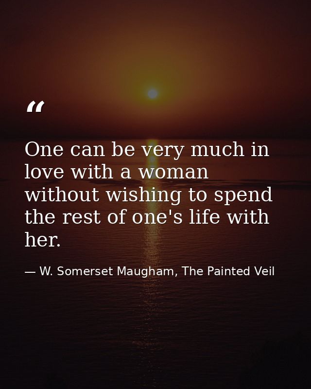 One can be very much in love with a woman without wishing to spend the rest of one's life with her. — W. Somerset Maugham, The Painted Veil