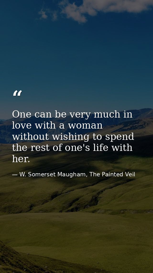 One can be very much in love with a woman without wishing to spend the rest of one's life with her. — W. Somerset Maugham, The Painted Veil