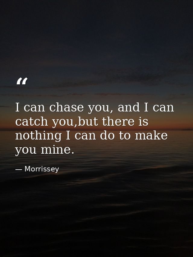 I can chase you, and I can catch you,but there is nothing I can do to make you mine. — Morrissey