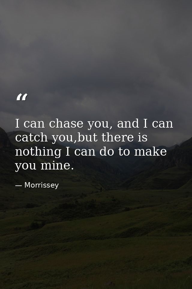 I can chase you, and I can catch you,but there is nothing I can do to make you mine. — Morrissey