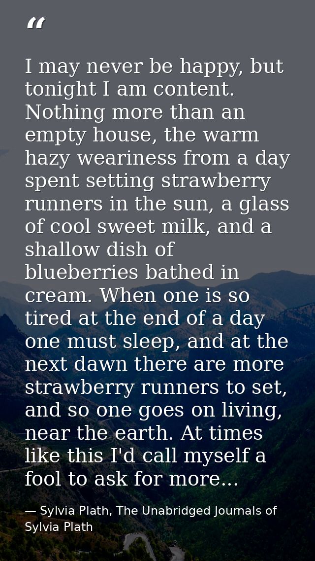 I may never be happy, but tonight I am content. Nothing more than an empty house, the warm hazy weariness from a day spe — Sylvia Plath, The Unabridged Journals of Sylvia Plath