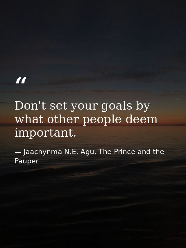 Don't set your goals by what other people deem important. — Jaachynma N.E. Agu, The Prince and the Pauper