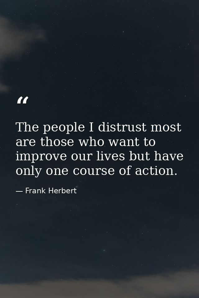 The people I distrust most are those who want to improve our lives but have only one course of action. — Frank Herbert