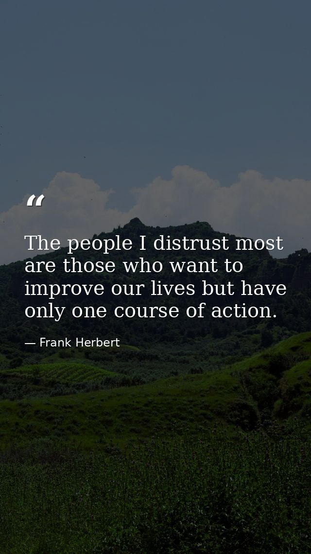 The people I distrust most are those who want to improve our lives but have only one course of action. — Frank Herbert
