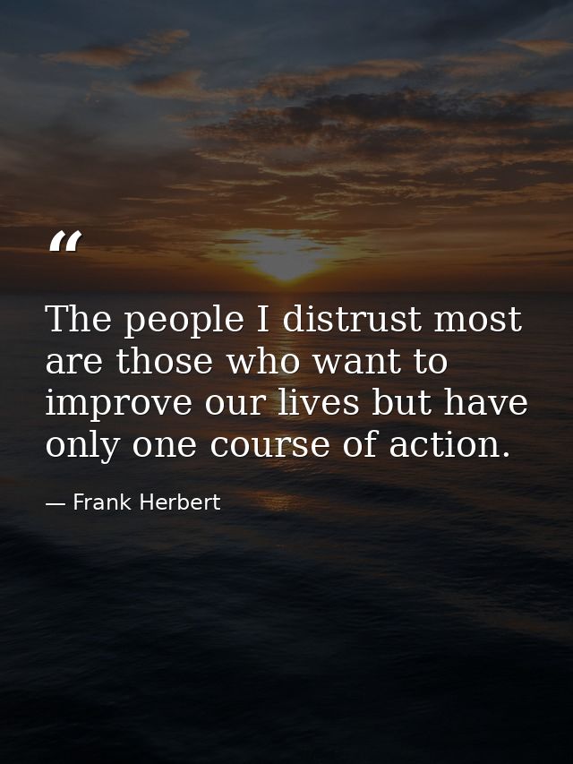 The people I distrust most are those who want to improve our lives but have only one course of action. — Frank Herbert