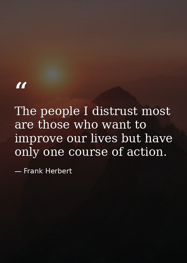 The people I distrust most are those who want to improve our lives but have only one course of action. — Frank Herbert