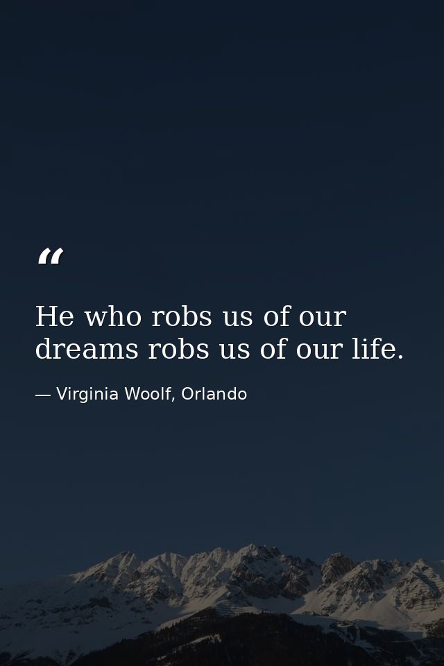 He who robs us of our dreams robs us of our life. — Virginia Woolf, Orlando