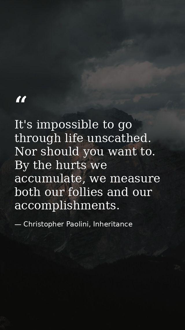 It's impossible to go through life unscathed. Nor should you want to. By the hurts we accumulate, we measure both our fo — Christopher Paolini, Inheritance