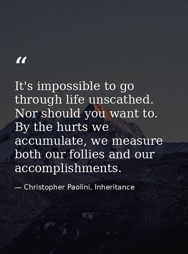 It's impossible to go through life unscathed. Nor should you want to. By the hurts we accumulate, we measure both our fo — Christopher Paolini, Inheritance