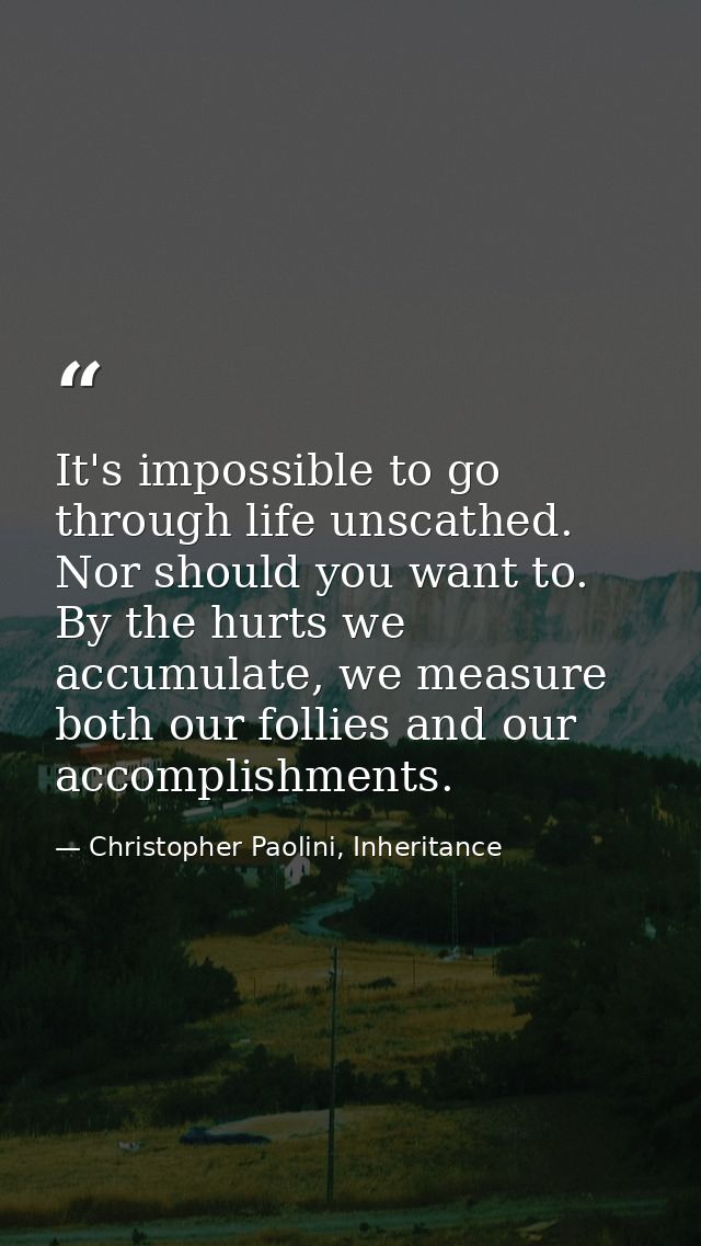 It's impossible to go through life unscathed. Nor should you want to. By the hurts we accumulate, we measure both our fo — Christopher Paolini, Inheritance