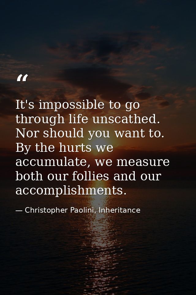 It's impossible to go through life unscathed. Nor should you want to. By the hurts we accumulate, we measure both our fo — Christopher Paolini, Inheritance
