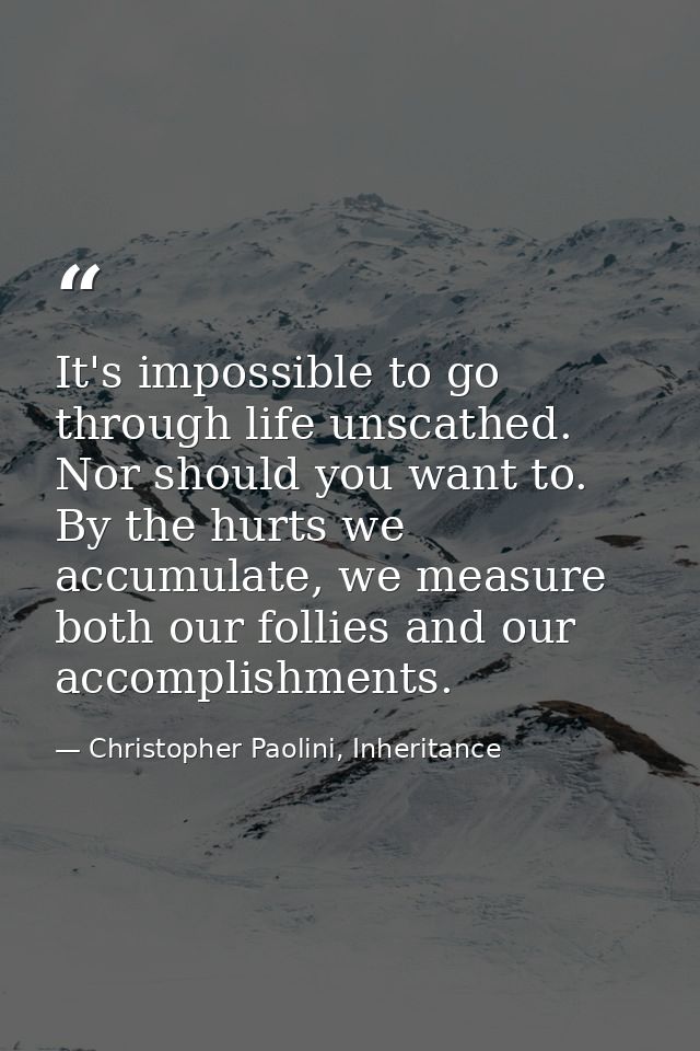It's impossible to go through life unscathed. Nor should you want to. By the hurts we accumulate, we measure both our fo — Christopher Paolini, Inheritance
